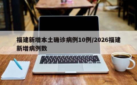 福建新增本土确诊病例10例/2026福建新增病例数