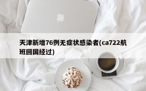 天津新增76例无症状感染者(ca722航班回国经过)