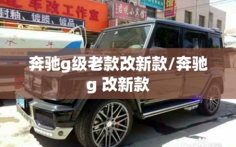 奔驰g级老款改新款/奔驰g 改新款