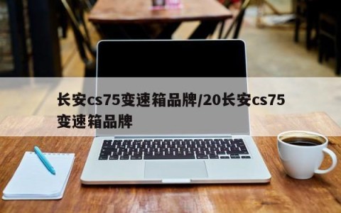 长安cs75变速箱品牌/20长安cs75变速箱品牌