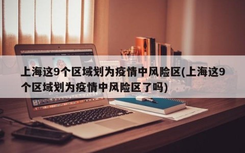 上海这9个区域划为疫情中风险区(上海这9个区域划为疫情中风险区了吗)