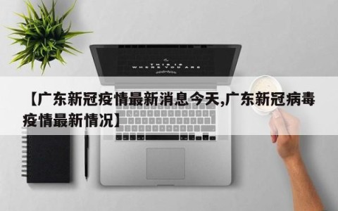 【广东新冠疫情最新消息今天,广东新冠病毒疫情最新情况】