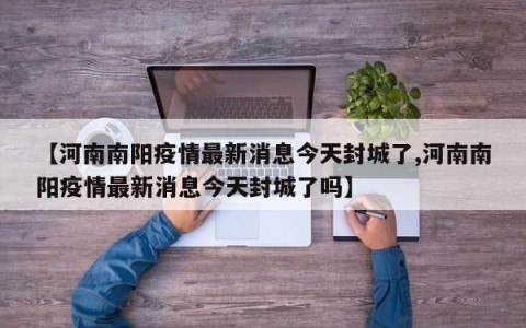 【河南南阳疫情最新消息今天封城了,河南南阳疫情最新消息今天封城了吗】