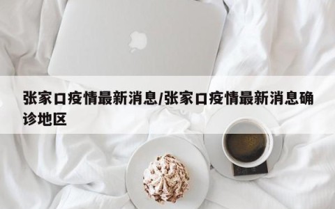 张家口疫情最新消息/张家口疫情最新消息确诊地区