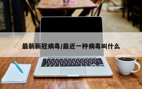 最新新冠病毒/最近一种病毒叫什么