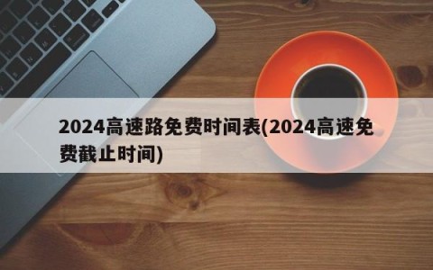 2024高速路免费时间表(2024高速免费截止时间)