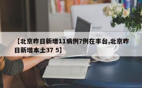 【北京昨日新增11病例7例在丰台,北京昨日新增本土37 5】