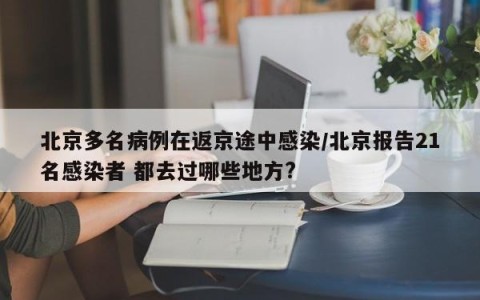 北京多名病例在返京途中感染/北京报告21名感染者 都去过哪些地方?