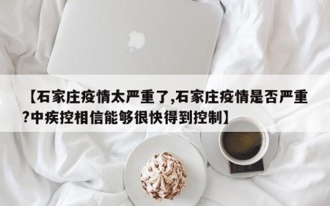 【石家庄疫情太严重了,石家庄疫情是否严重?中疾控相信能够很快得到控制】