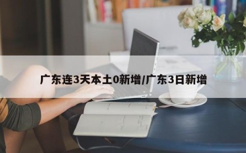 广东连3天本土0新增/广东3日新增