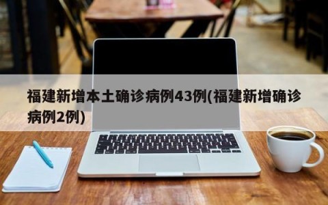 福建新增本土确诊病例43例(福建新增确诊病例2例)