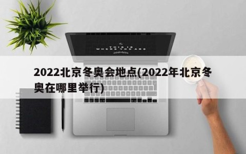 2022北京冬奥会地点(2022年北京冬奥在哪里举行)