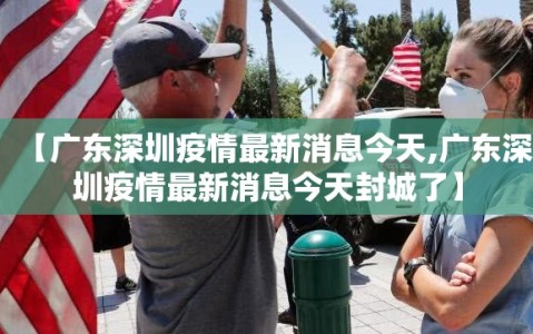 【广东深圳疫情最新消息今天,广东深圳疫情最新消息今天封城了】