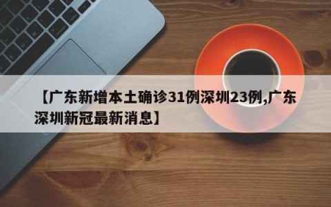 【广东新增本土确诊31例深圳23例,广东深圳新冠最新消息】