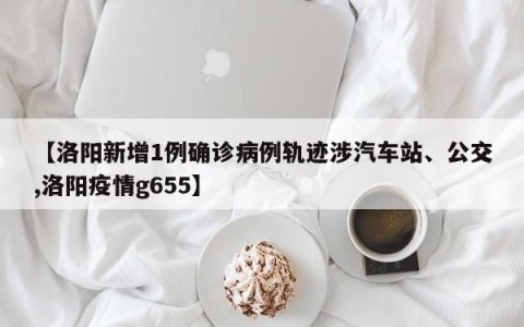 【洛阳新增1例确诊病例轨迹涉汽车站、公交,洛阳疫情g655】