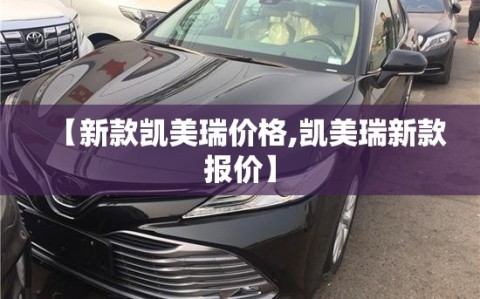 【新款凯美瑞价格,凯美瑞新款报价】
