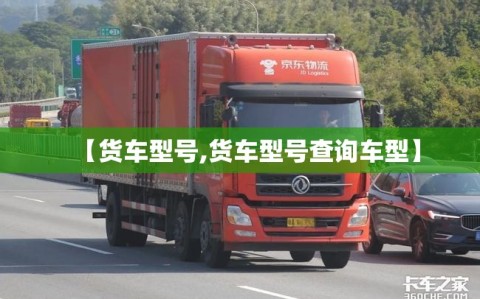 【货车型号,货车型号查询车型】