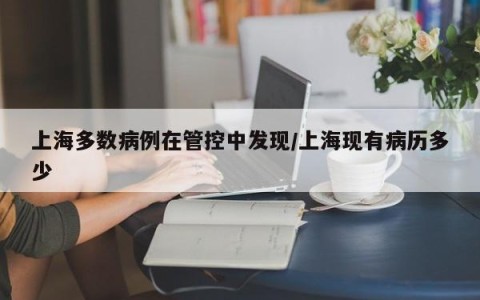 上海多数病例在管控中发现/上海现有病历多少