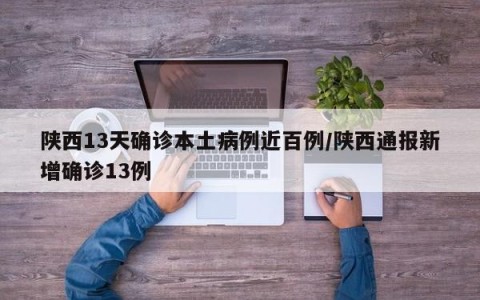陕西13天确诊本土病例近百例/陕西通报新增确诊13例