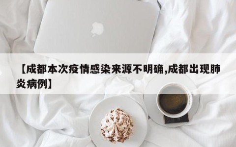 【成都本次疫情感染来源不明确,成都出现肺炎病例】