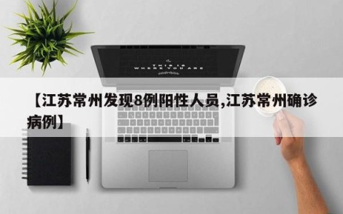 【江苏常州发现8例阳性人员,江苏常州确诊病例】