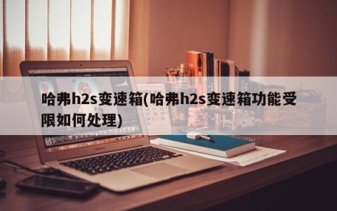 哈弗h2s变速箱(哈弗h2s变速箱功能受限如何处理)