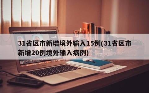 31省区市新增境外输入15例(31省区市新增20例境外输入病例)