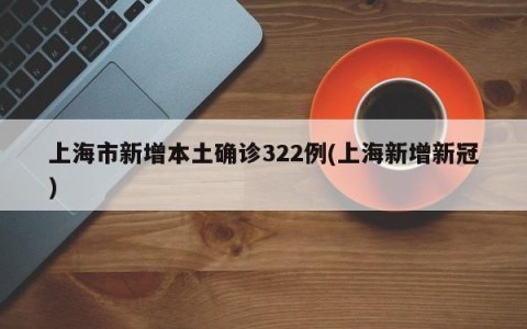 上海市新增本土确诊322例(上海新增新冠)
