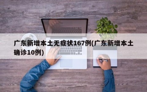 广东新增本土无症状167例(广东新增本土确诊10例)