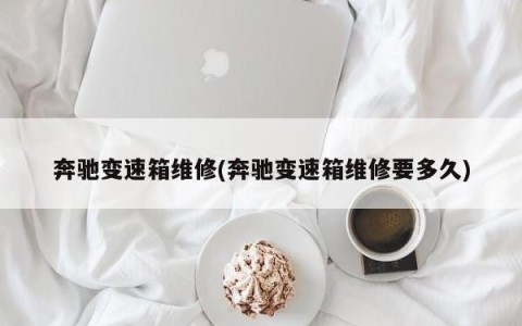 奔驰变速箱维修(奔驰变速箱维修要多久)