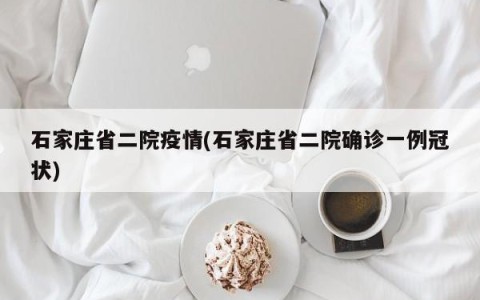 石家庄省二院疫情(石家庄省二院确诊一例冠状)