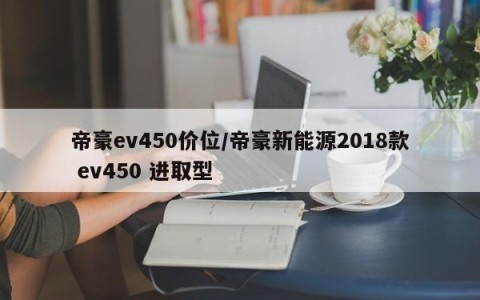 帝豪ev450价位/帝豪新能源2018款 ev450 进取型