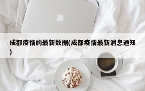 成都疫情的最新数据(成都疫情最新消息通知)