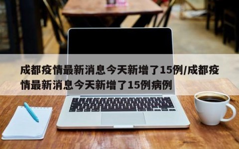 成都疫情最新消息今天新增了15例/成都疫情最新消息今天新增了15例病例