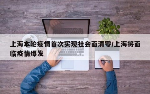 上海本轮疫情首次实现社会面清零/上海将面临疫情爆发