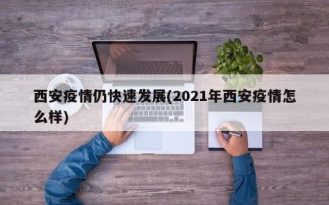 西安疫情仍快速发展(2021年西安疫情怎么样)