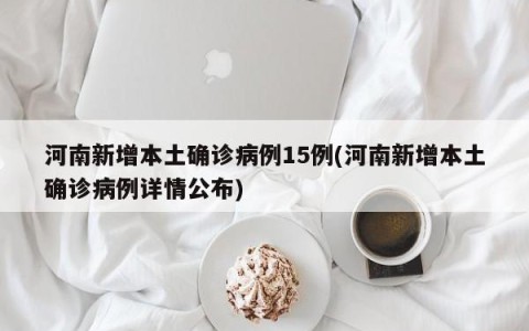 河南新增本土确诊病例15例(河南新增本土确诊病例详情公布)