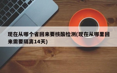 现在从哪个省回来要核酸检测(现在从哪里回来需要隔离14天)