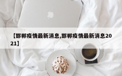 【邯郸疫情最新消息,邯郸疫情最新消息2021】