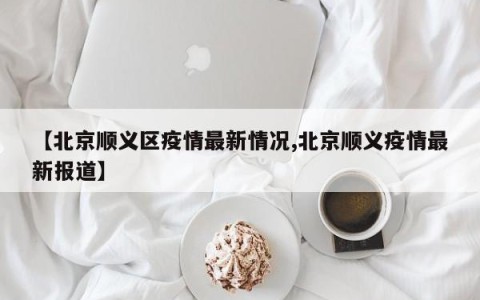 【北京顺义区疫情最新情况,北京顺义疫情最新报道】