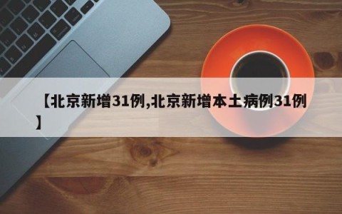 【北京新增31例,北京新增本土病例31例】