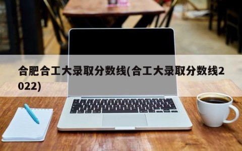 合肥合工大录取分数线(合工大录取分数线2022)