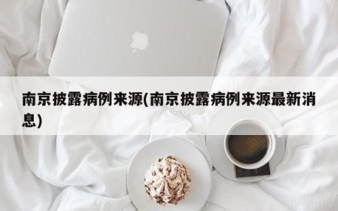 南京披露病例来源(南京披露病例来源最新消息)