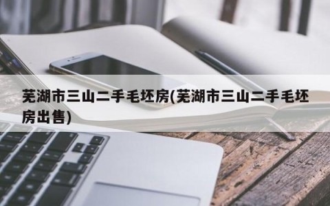 芜湖市三山二手毛坯房(芜湖市三山二手毛坯房出售)