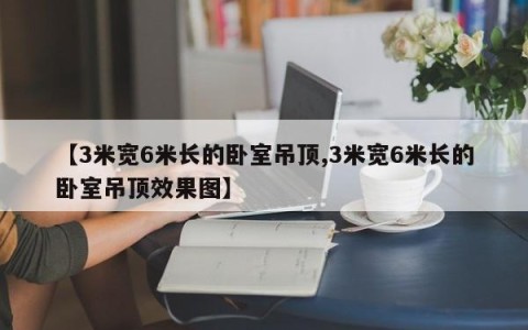 【3米宽6米长的卧室吊顶,3米宽6米长的卧室吊顶效果图】