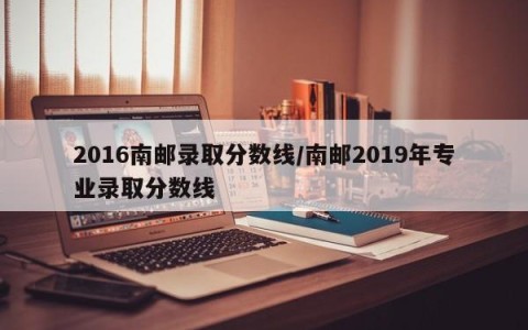 2016南邮录取分数线/南邮2019年专业录取分数线