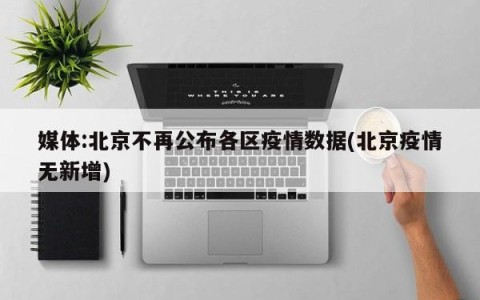媒体:北京不再公布各区疫情数据(北京疫情无新增)