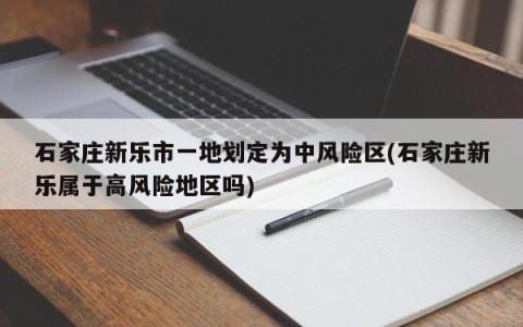 石家庄新乐市一地划定为中风险区(石家庄新乐属于高风险地区吗)