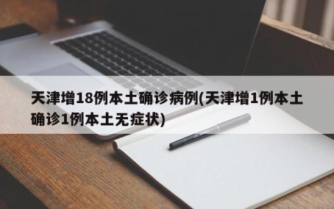 天津增18例本土确诊病例(天津增1例本土确诊1例本土无症状)