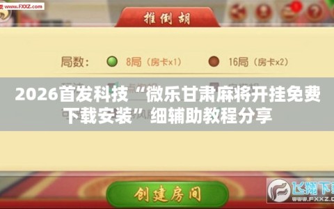 2026首发科技“微乐甘肃麻将开挂免费下载安装”细辅助教程分享